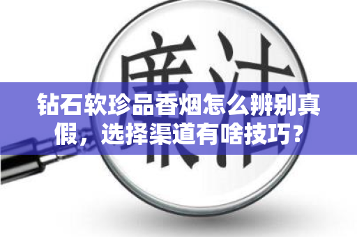 钻石软珍品香烟怎么辨别真假，选择渠道有啥技巧？