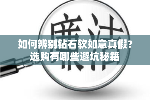 如何辨别钻石软如意真假？选购有哪些避坑秘籍